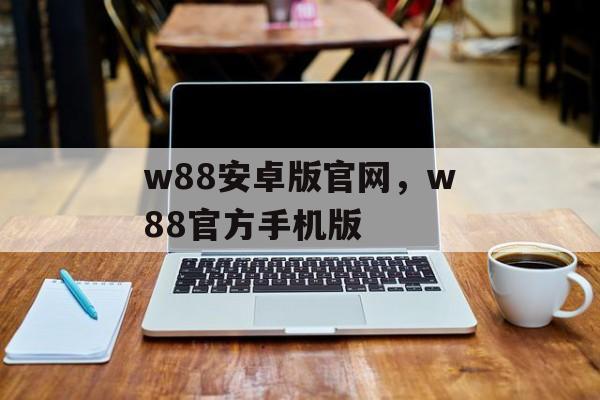 w88安卓版官网，w88官方手机版